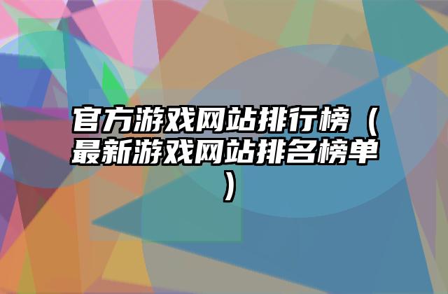 官方游戏网站排行榜（最新游戏网站排名榜单）