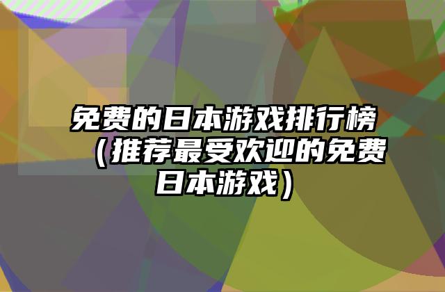 免费的日本游戏排行榜（推荐最受欢迎的免费日本游戏）