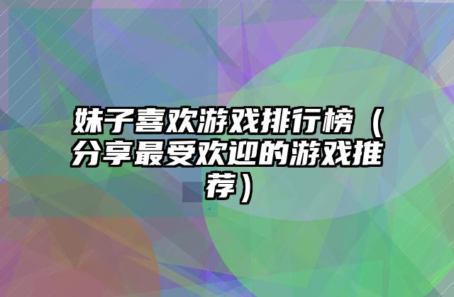 妹子喜欢游戏排行榜（分享最受欢迎的游戏推荐）