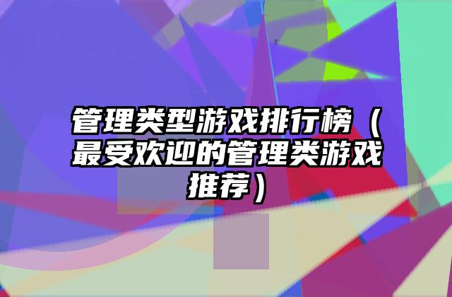 管理类型游戏排行榜（最受欢迎的管理类游戏推荐）