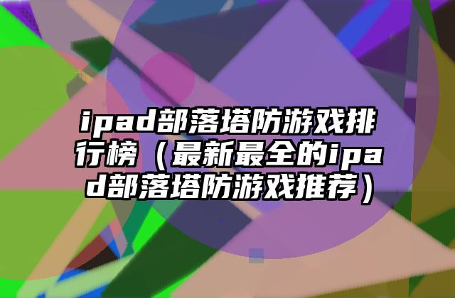 ipad部落塔防游戏排行榜（最新最全的ipad部落塔防游戏推荐）