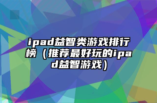 ipad益智类游戏排行榜（推荐最好玩的ipad益智游戏）