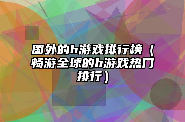 国外的h游戏排行榜（畅游全球的h游戏热门排行）