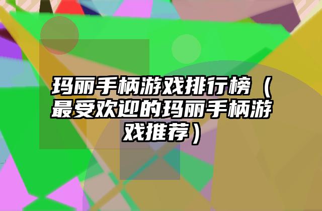 玛丽手柄游戏排行榜（最受欢迎的玛丽手柄游戏推荐）