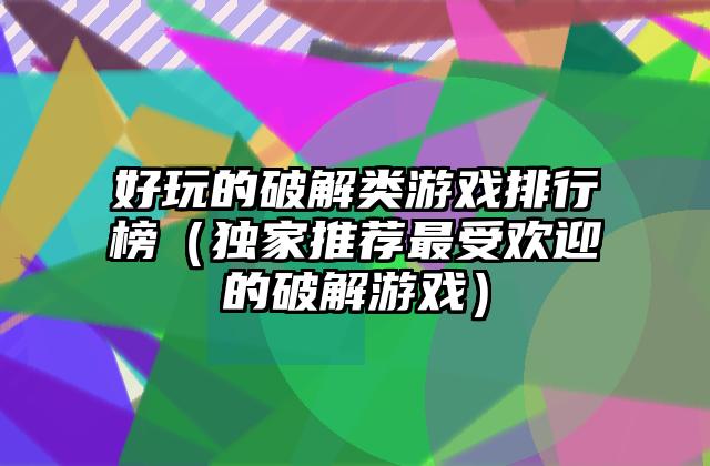 好玩的破解类游戏排行榜（独家推荐最受欢迎的破解游戏）
