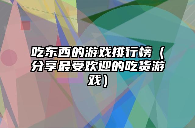吃东西的游戏排行榜（分享最受欢迎的吃货游戏）