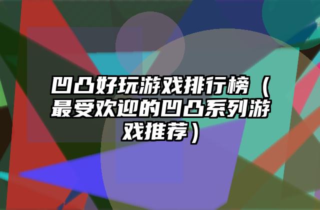 凹凸好玩游戏排行榜（最受欢迎的凹凸系列游戏推荐）