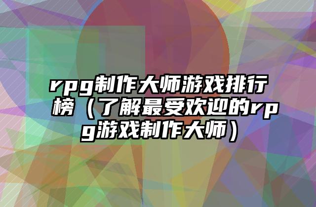 rpg制作大师游戏排行榜（了解最受欢迎的rpg游戏制作大师）