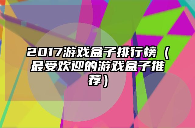 2017游戏盒子排行榜（最受欢迎的游戏盒子推荐）