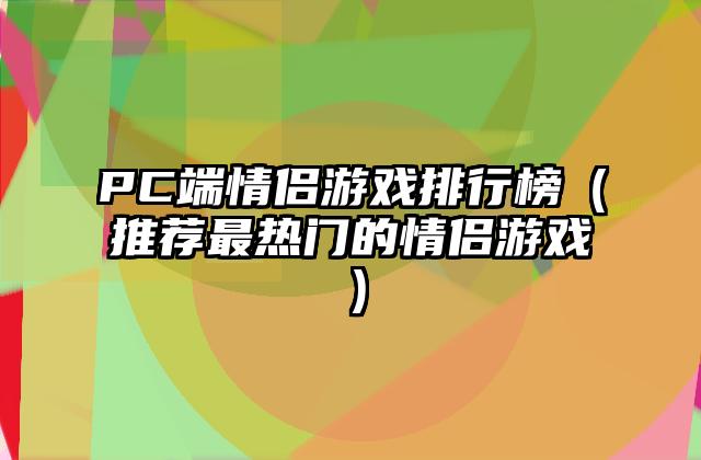 PC端情侣游戏排行榜（推荐最热门的情侣游戏）