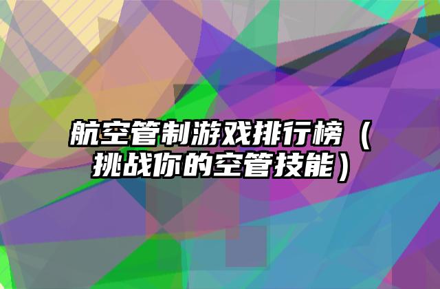 航空管制游戏排行榜（挑战你的空管技能）