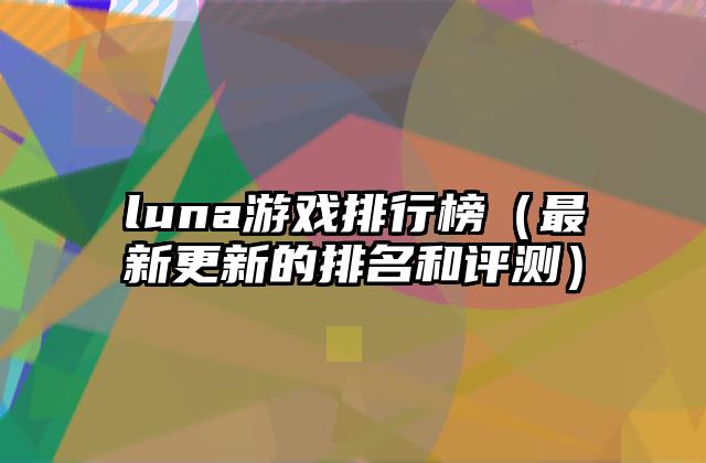 luna游戏排行榜（最新更新的排名和评测）