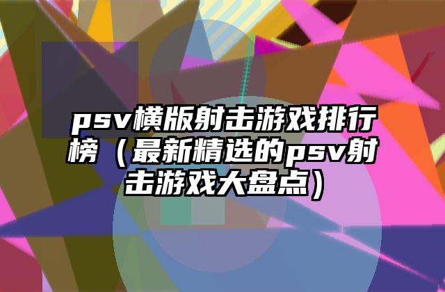 psv横版射击游戏排行榜（最新精选的psv射击游戏大盘点）