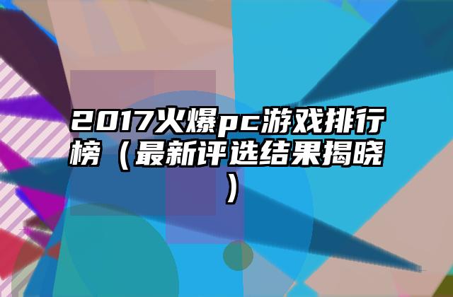 2017火爆pc游戏排行榜（最新评选结果揭晓）