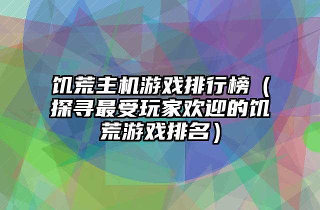 饥荒主机游戏排行榜（探寻最受玩家欢迎的饥荒游戏排名）