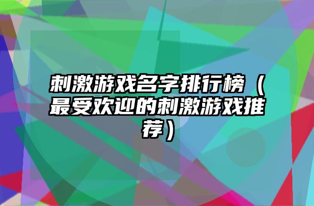 刺激游戏名字排行榜（最受欢迎的刺激游戏推荐）