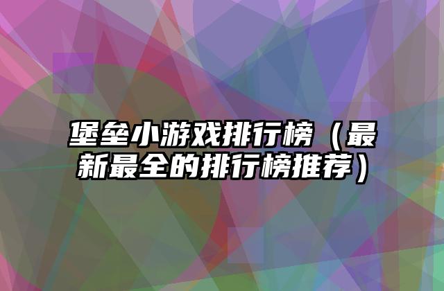 堡垒小游戏排行榜（最新最全的排行榜推荐）