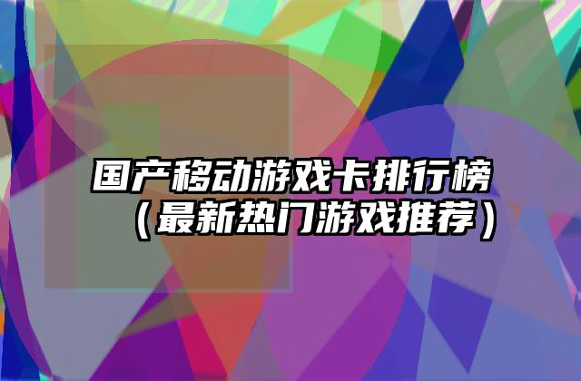 国产移动游戏卡排行榜（最新热门游戏推荐）