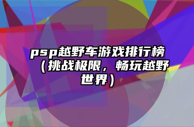 psp越野车游戏排行榜（挑战极限，畅玩越野世界）