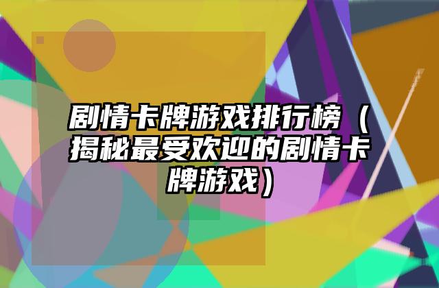 剧情卡牌游戏排行榜（揭秘最受欢迎的剧情卡牌游戏）