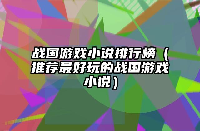 战国游戏小说排行榜（推荐最好玩的战国游戏小说）
