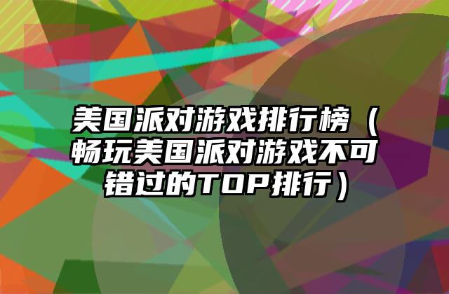 美国派对游戏排行榜（畅玩美国派对游戏不可错过的TOP排行）