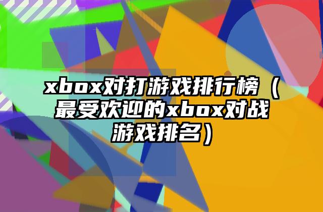 xbox对打游戏排行榜（最受欢迎的xbox对战游戏排名）