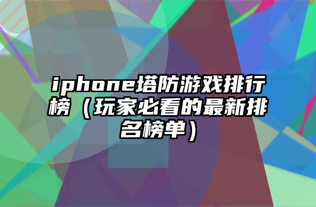 iphone塔防游戏排行榜（玩家必看的最新排名榜单）