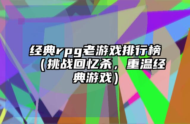 经典rpg老游戏排行榜（挑战回忆杀，重温经典游戏）