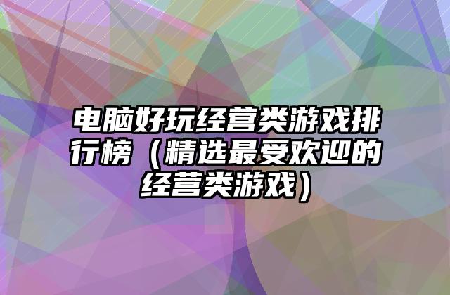电脑好玩经营类游戏排行榜（精选最受欢迎的经营类游戏）