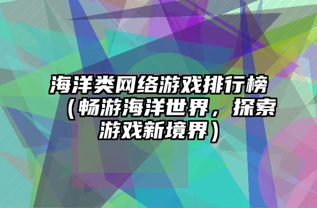 海洋类网络游戏排行榜（畅游海洋世界，探索游戏新境界）