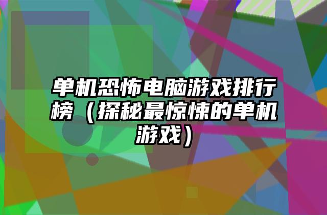 单机恐怖电脑游戏排行榜（探秘最惊悚的单机游戏）