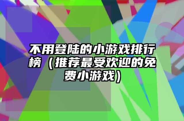 不用登陆的小游戏排行榜（推荐最受欢迎的免费小游戏）