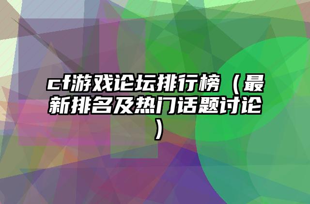 cf游戏论坛排行榜（最新排名及热门话题讨论）