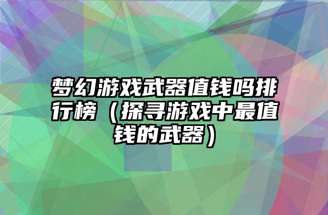梦幻游戏武器值钱吗排行榜（探寻游戏中最值钱的武器）