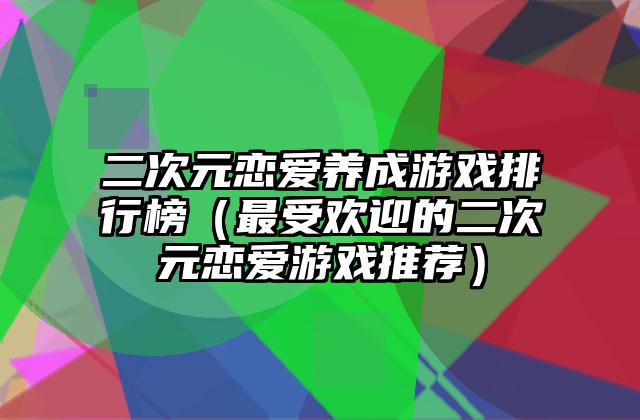 二次元恋爱养成游戏排行榜（最受欢迎的二次元恋爱游戏推荐）
