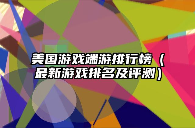 美国游戏端游排行榜（最新游戏排名及评测）