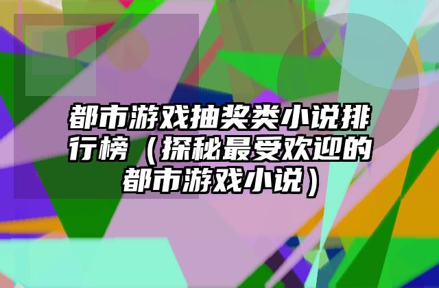 都市游戏抽奖类小说排行榜（探秘最受欢迎的都市游戏小说）