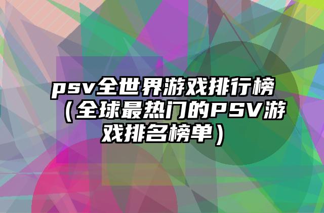 psv全世界游戏排行榜（全球最热门的PSV游戏排名榜单）