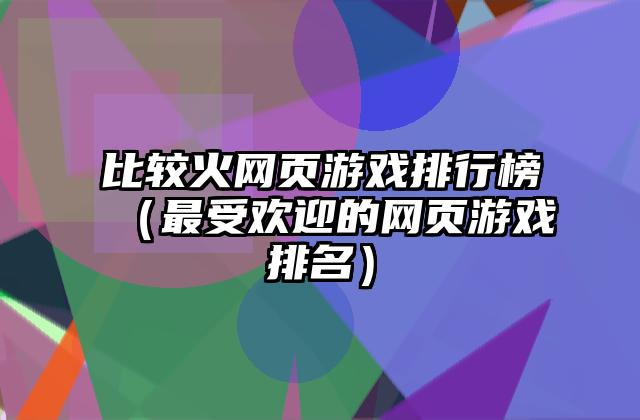 比较火网页游戏排行榜（最受欢迎的网页游戏排名）