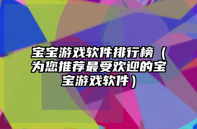 宝宝游戏软件排行榜（为您推荐最受欢迎的宝宝游戏软件）