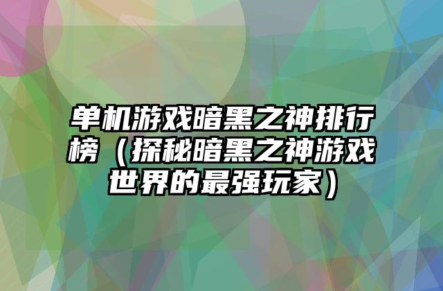 单机游戏暗黑之神排行榜（探秘暗黑之神游戏世界的最强玩家）