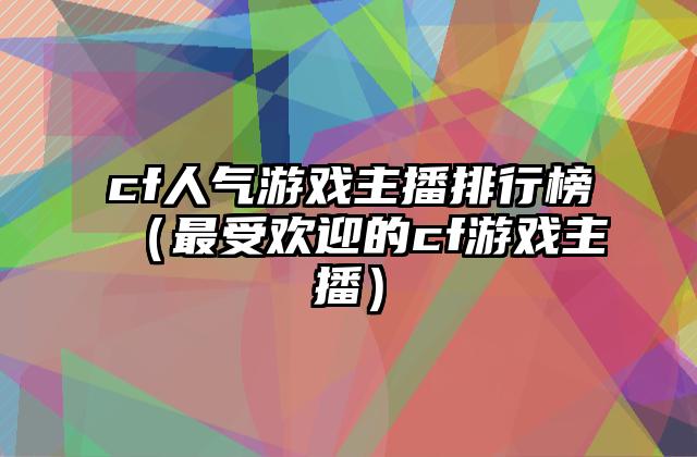 cf人气游戏主播排行榜（最受欢迎的cf游戏主播）