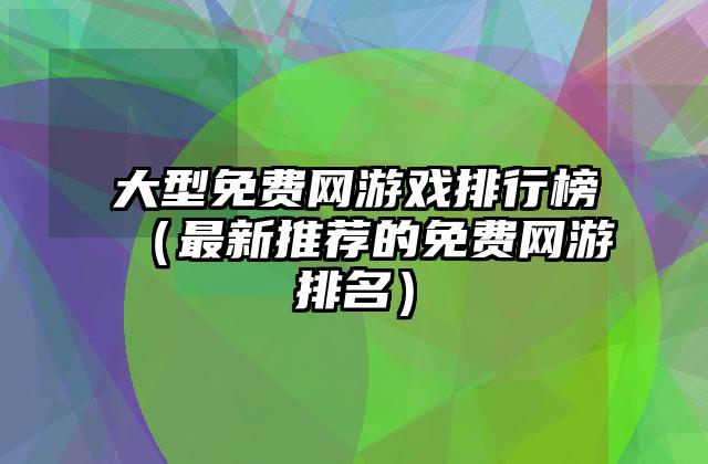 大型免费网游戏排行榜（最新推荐的免费网游排名）