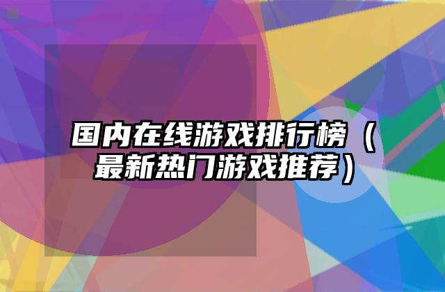 国内在线游戏排行榜（最新热门游戏推荐）