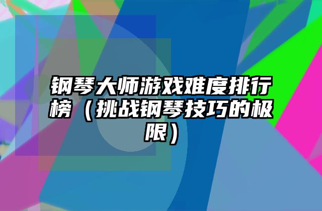钢琴大师游戏难度排行榜（挑战钢琴技巧的极限）
