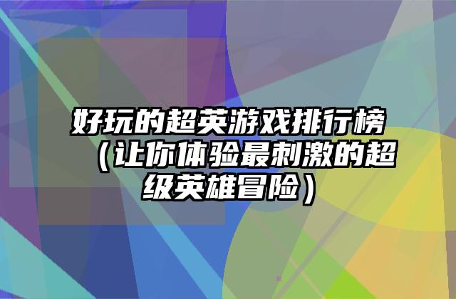 好玩的超英游戏排行榜（让你体验最刺激的超级英雄冒险）