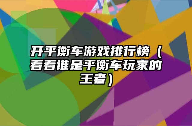 开平衡车游戏排行榜（看看谁是平衡车玩家的王者）