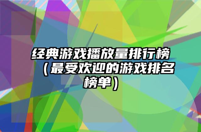 经典游戏播放量排行榜（最受欢迎的游戏排名榜单）