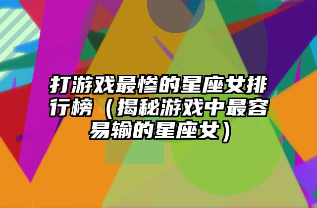 打游戏最惨的星座女排行榜（揭秘游戏中最容易输的星座女）